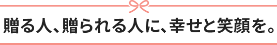 贈る人、贈られる人に、幸せと笑顔を。