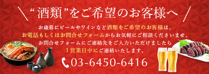 酒類をご希望のお客様へ、お歳暮にビールやワインなど酒類をご希望のお客様は、お電話もしくはお問合せフォームからお気軽にご相談くださいませ。お問合せフォームにご連絡先をご入力いただけましたら1営業日中にご連絡いたします。03-6450-6416