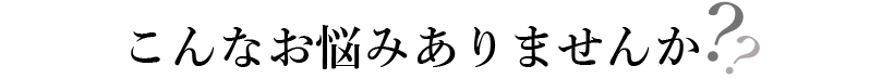 こんなお悩みありませんか？